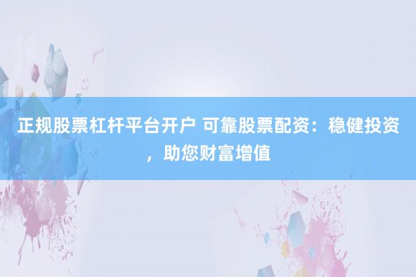 正规股票杠杆平台开户 可靠股票配资：稳健投资，助您财富增值