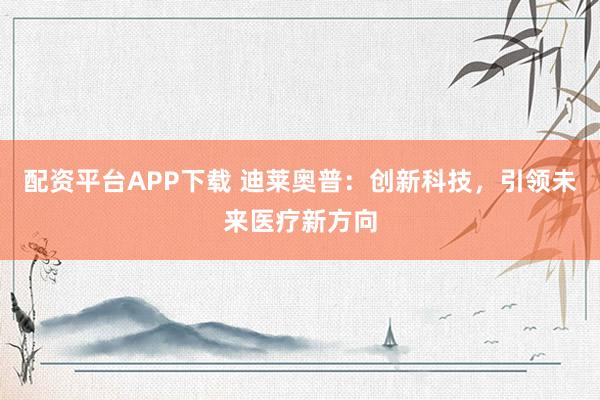 配资平台APP下载 迪莱奥普：创新科技，引领未来医疗新方向