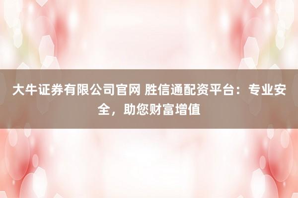 大牛证券有限公司官网 胜信通配资平台：专业安全，助您财富增值