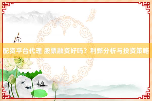 配资平台代理 股票融资好吗？利弊分析与投资策略