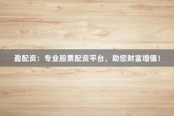 盈配资：专业股票配资平台，助您财富增值！