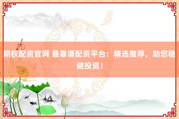 期权配资官网 最靠谱配资平台：精选推荐，助您稳健投资！