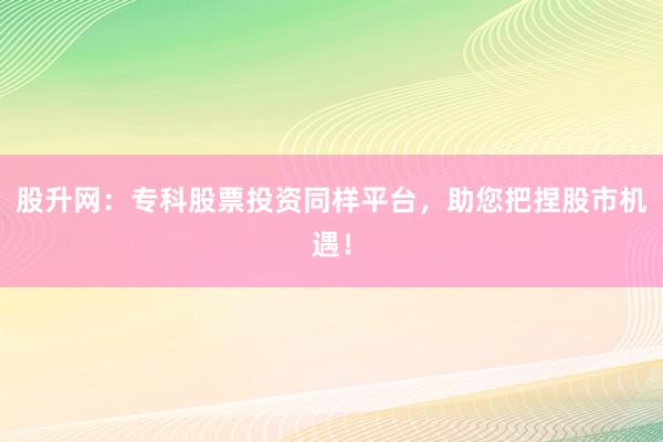 股升网：专科股票投资同样平台，助您把捏股市机遇！