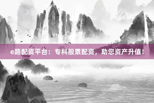 e路配资平台:专科股票配资,助您资产升值!