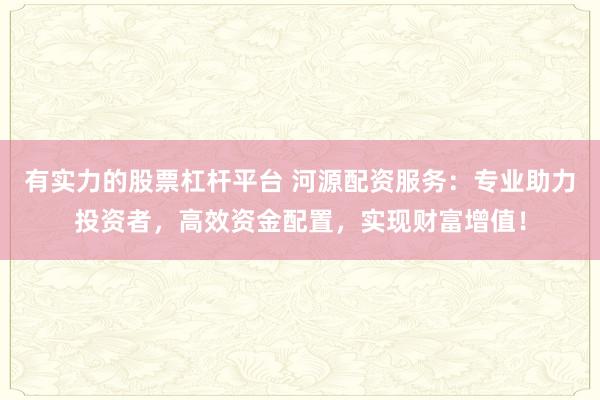 有实力的股票杠杆平台 河源配资服务:专业助力投资者,高效资金配置,实现财富增值!