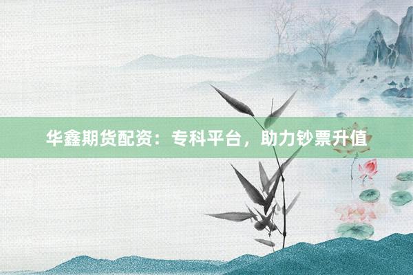 华鑫期货配资：专科平台，助力钞票升值