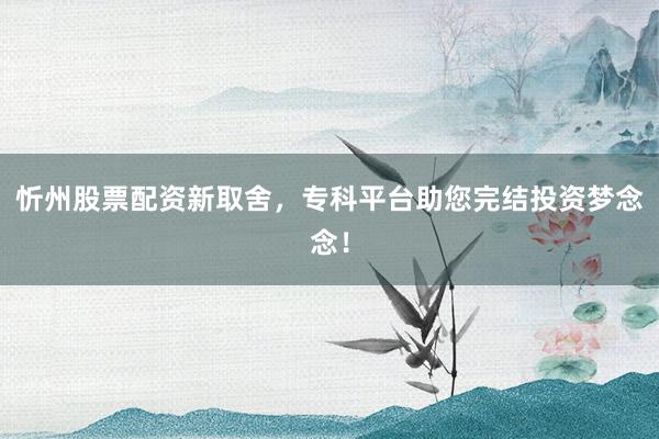 忻州股票配资新取舍，专科平台助您完结投资梦念念！