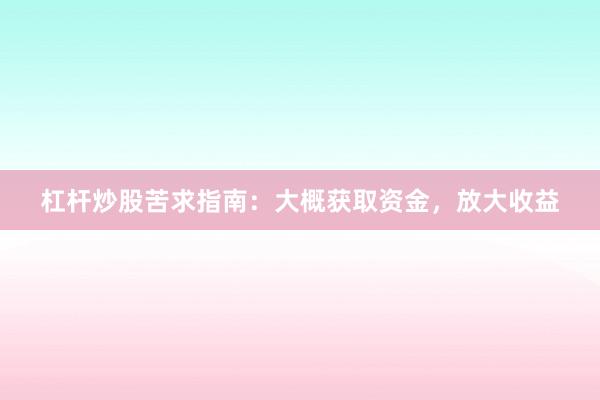 杠杆炒股苦求指南：大概获取资金，放大收益