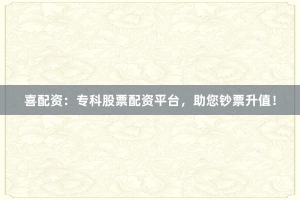 喜配资：专科股票配资平台，助您钞票升值！
