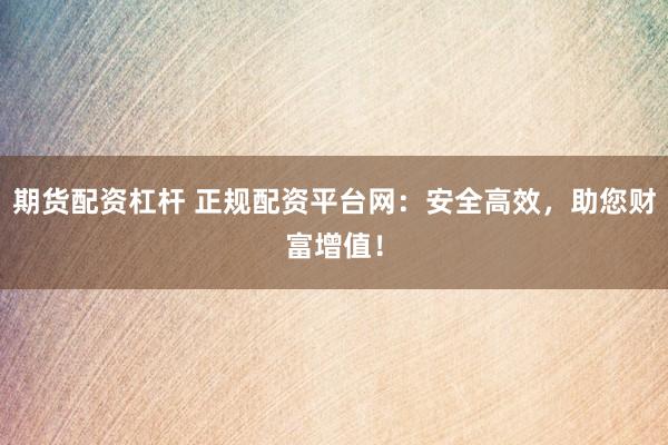期货配资杠杆 正规配资平台网：安全高效，助您财富增值！