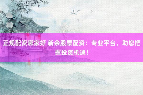 正规配资哪家好 新余股票配资：专业平台，助您把握投资机遇！