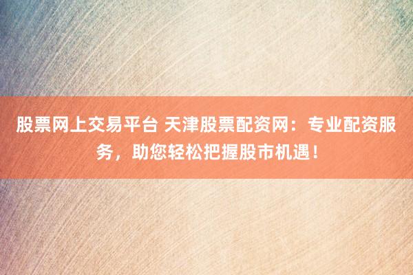 股票网上交易平台 天津股票配资网：专业配资服务，助您轻松把握股市机遇！