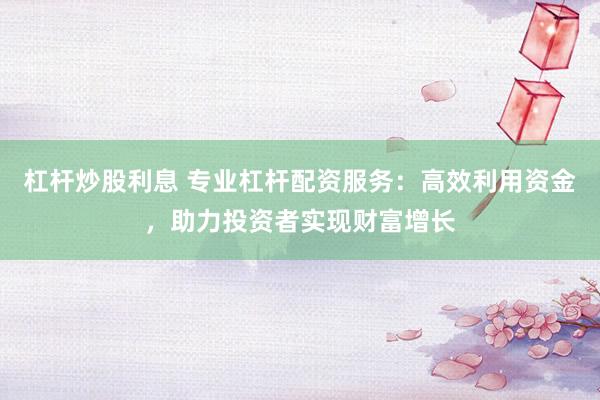 杠杆炒股利息 专业杠杆配资服务：高效利用资金，助力投资者实现财富增长