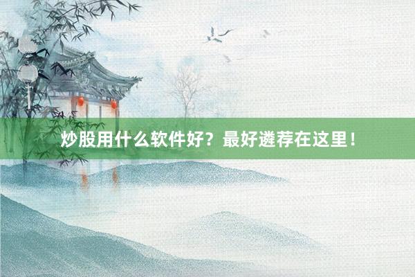 炒股用什么软件好？最好遴荐在这里！