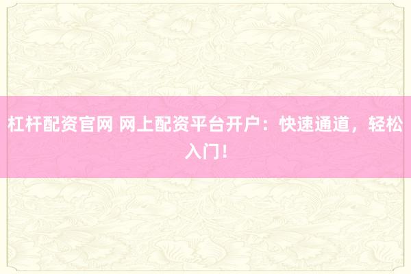 杠杆配资官网 网上配资平台开户：快速通道，轻松入门！