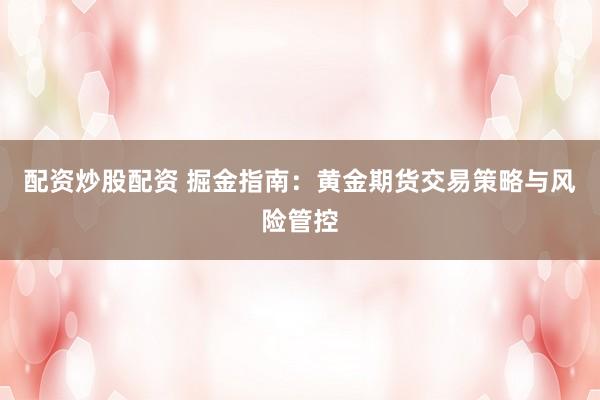 配资炒股配资 掘金指南：黄金期货交易策略与风险管控