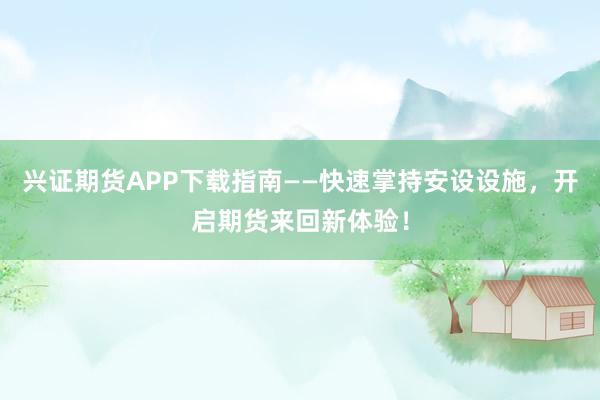 兴证期货APP下载指南——快速掌持安设设施，开启期货来回新体验！