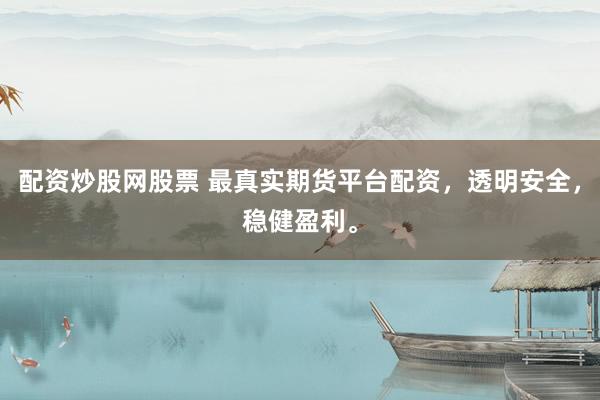 配资炒股网股票 最真实期货平台配资，透明安全，稳健盈利。