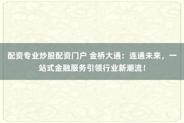 配资专业炒股配资门户 金桥大通：连通未来，一站式金融服务引领行业新潮流！