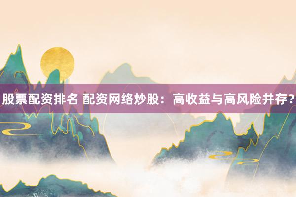 股票配资排名 配资网络炒股：高收益与高风险并存？
