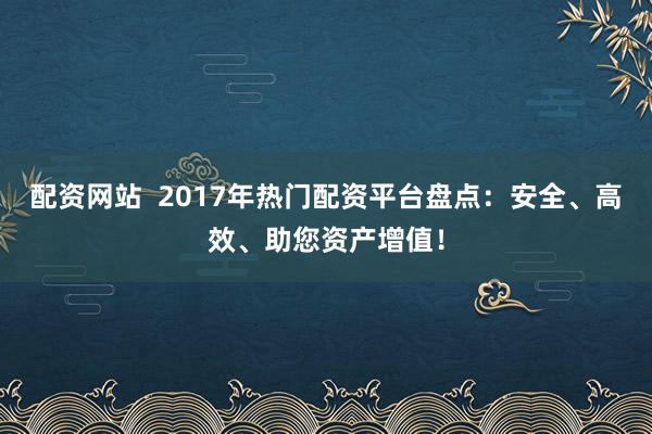 配资网站  2017年热门配资平台盘点：安全、高效、助您资产增值！