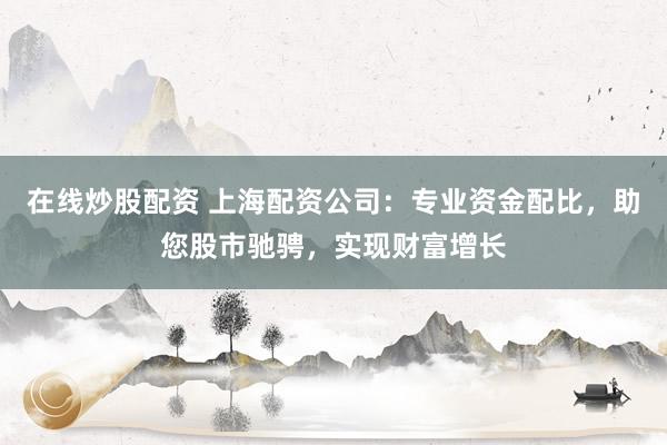 在线炒股配资 上海配资公司：专业资金配比，助您股市驰骋，实现财富增长