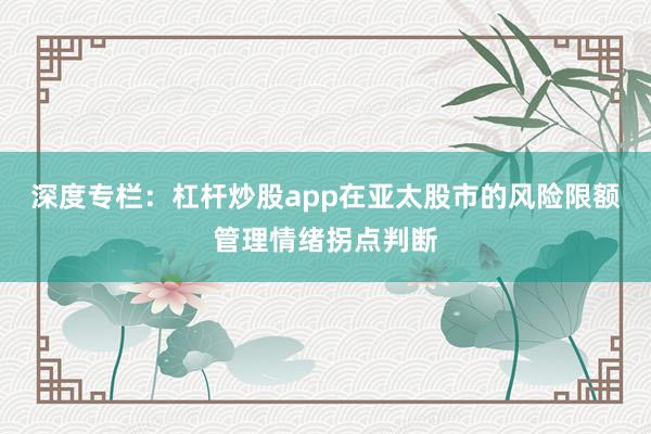 深度专栏：杠杆炒股app在亚太股市的风险限额管理情绪拐点判断