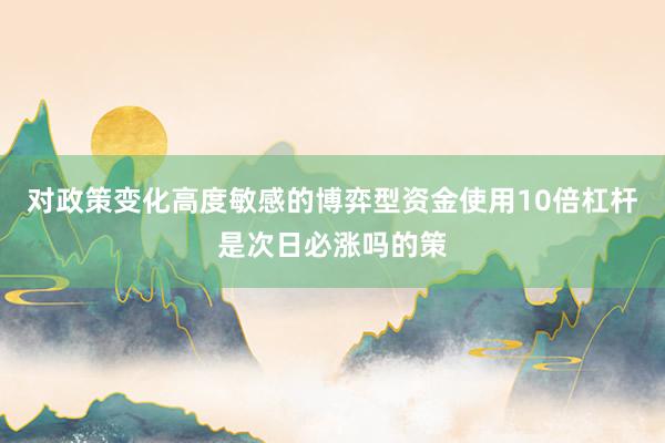 对政策变化高度敏感的博弈型资金使用10倍杠杆是次日必涨吗的策
