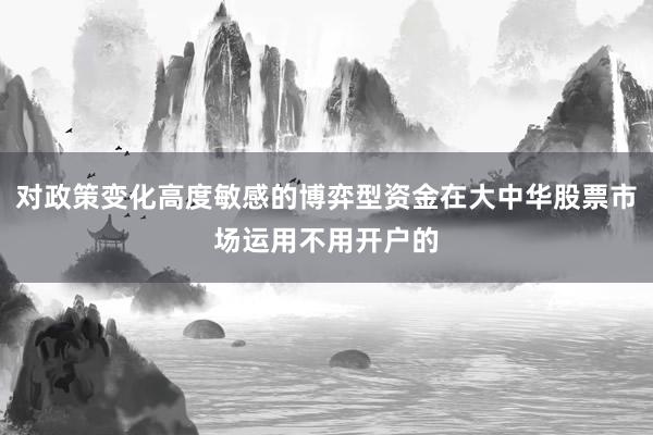 对政策变化高度敏感的博弈型资金在大中华股票市场运用不用开户的