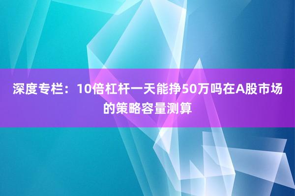 深度专栏：10倍杠杆一天能挣50万吗在A股市场的策略容量测算