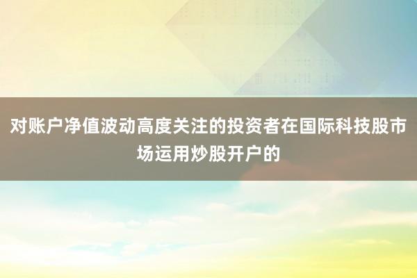 对账户净值波动高度关注的投资者在国际科技股市场运用炒股开户的