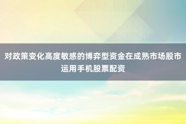 对政策变化高度敏感的博弈型资金在成熟市场股市运用手机股票配资