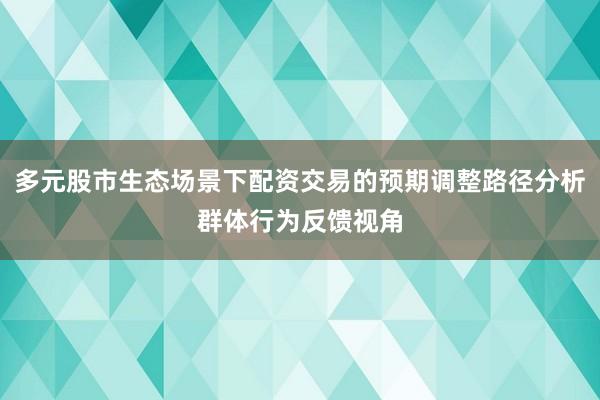 多元股市生态场景下配资交易的预期调整路径分析群体行为反馈视角