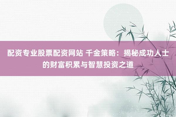 配资专业股票配资网站 千金策略:揭秘成功人士的财富积累与智慧投资之道