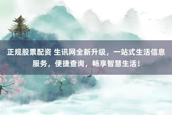 正规股票配资 生讯网全新升级，一站式生活信息服务，便捷查询，畅享智慧生活！