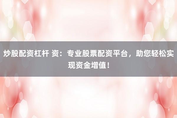 炒股配资杠杆 资：专业股票配资平台，助您轻松实现资金增值！