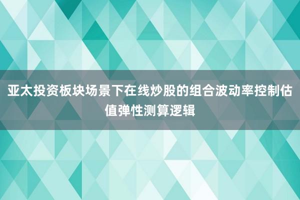 亚太投资板块场景下在线炒股的组合波动率控制估值弹性测算逻辑
