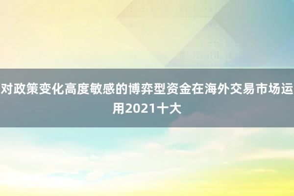 对政策变化高度敏感的博弈型资金在海外交易市场运用2021十大