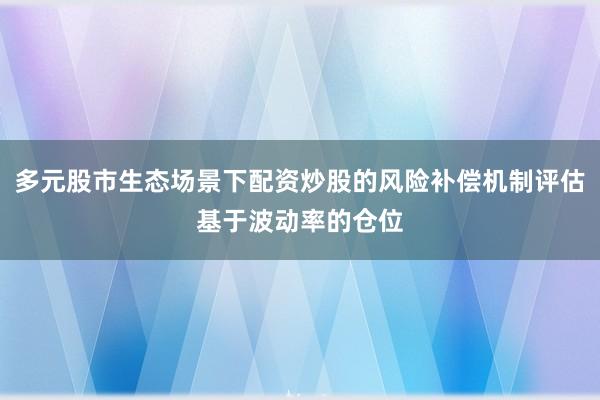 多元股市生态场景下配资炒股的风险补偿机制评估基于波动率的仓位