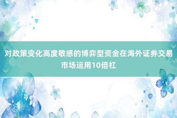 对政策变化高度敏感的博弈型资金在海外证券交易市场运用10倍杠