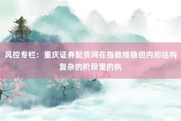 风控专栏：重庆证券配资网在指数维稳但内部结构复杂的阶段里的执
