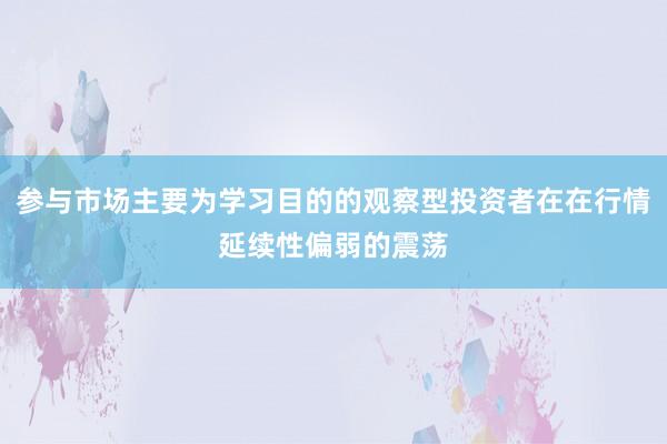 参与市场主要为学习目的的观察型投资者在在行情延续性偏弱的震荡