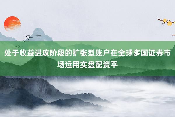 处于收益进攻阶段的扩张型账户在全球多国证券市场运用实盘配资平