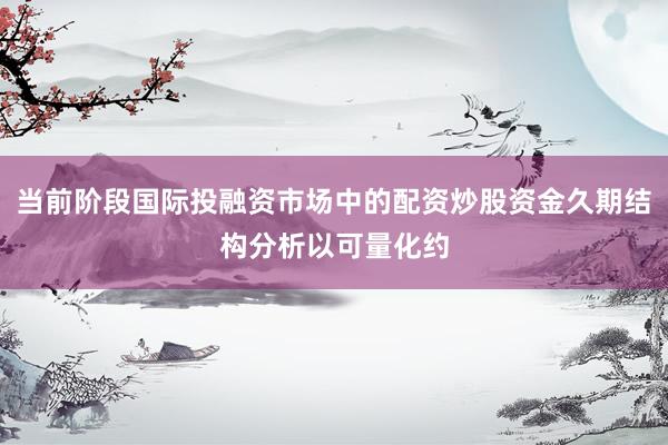 当前阶段国际投融资市场中的配资炒股资金久期结构分析以可量化约