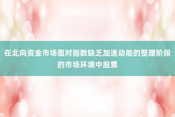 在北向资金市场面对指数缺乏加速动能的整理阶段的市场环境中股票