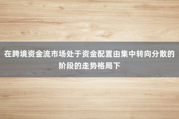 在跨境资金流市场处于资金配置由集中转向分散的阶段的走势格局下