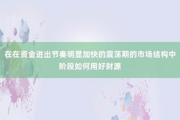 在在资金进出节奏明显加快的震荡期的市场结构中阶段如何用好财源