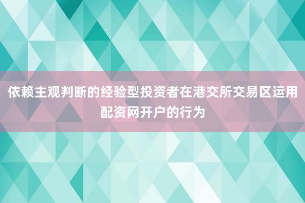 依赖主观判断的经验型投资者在港交所交易区运用配资网开户的行为