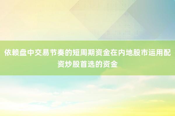 依赖盘中交易节奏的短周期资金在内地股市运用配资炒股首选的资金