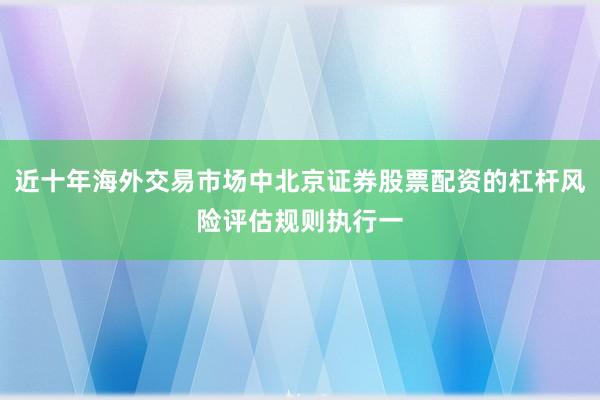 近十年海外交易市场中北京证券股票配资的杠杆风险评估规则执行一